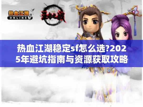 热血江湖稳定sf怎么选?2025年避坑指南与资源获取攻略