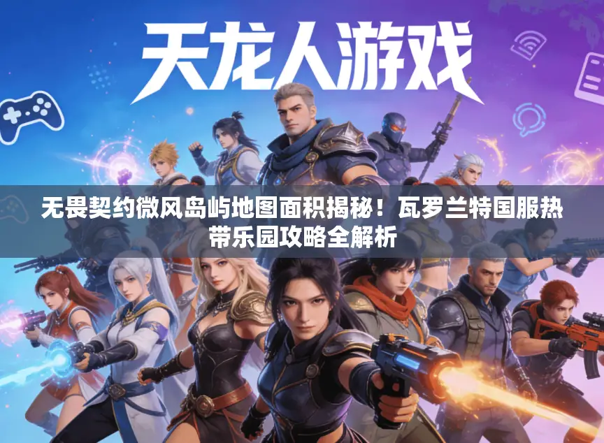 无畏契约微风岛屿地图面积揭秘！瓦罗兰特国服热带乐园攻略全解析