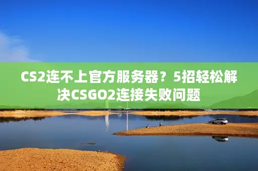 CS2连不上官方服务器?5招轻松解决CSGO2连接失败问题 CS2连不上官方服务器?5招轻松解决CSGO2连接失败问题