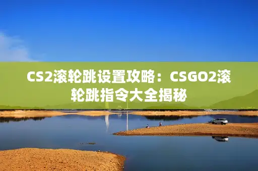 CS2滚轮跳设置攻略：CSGO2滚轮跳指令大全揭秘