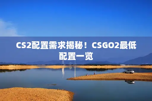 CS2配置需求揭秘!CSGO2最低配置一览 CS2配置需求揭秘!CSGO2最低配置一览