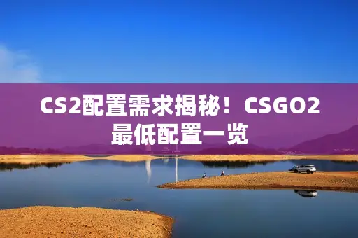 CS2配置需求揭秘!CSGO2最低配置一览 CS2配置需求揭秘!CSGO2最低配置一览