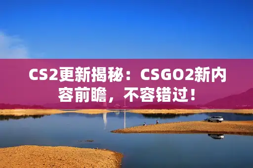 CS2更新揭秘：CSGO2新内容前瞻，不容错过！