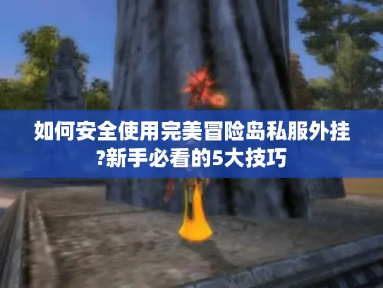 如何安全使用完美冒险岛私服外挂?新手必看的5大技巧