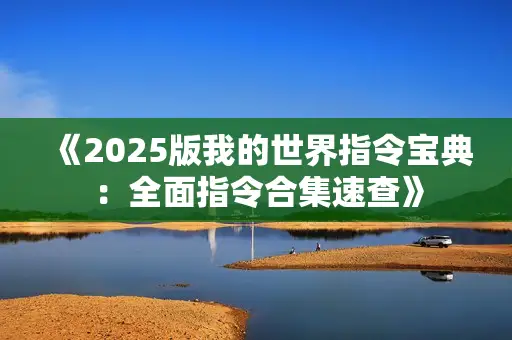 《2025版我的世界指令宝典:全面指令合集速查》 《2025版我的世界指令宝典:全面指令合集速查》