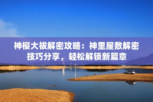 神樱大祓解密攻略：神里屋敷解密技巧分享，轻松解锁新篇章