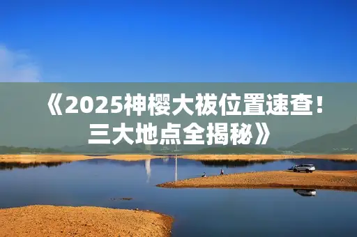 《2025神樱大祓位置速查！三大地点全揭秘》