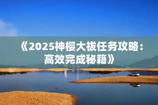 《2025神樱大祓任务攻略:高效完成秘籍》 《2025神樱大祓任务攻略:高效完成秘籍》