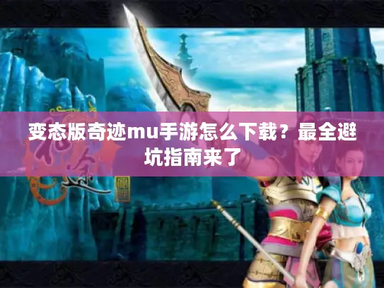 变态版奇迹mu手游怎么下载？最全避坑指南来了