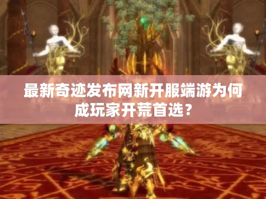 最新奇迹发布网新开服端游为何成玩家开荒首选？