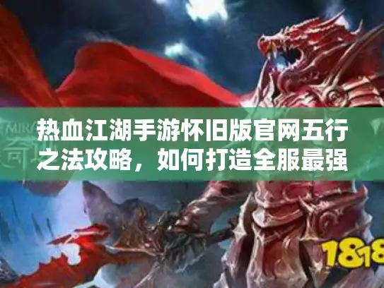 热血江湖手游怀旧版官网五行之法攻略,如何打造全服最强角色? 热血江湖手游怀旧版官网五行之法攻略,如何打造全服最强角色?