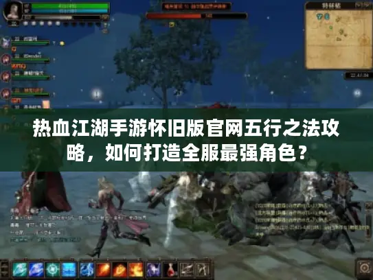 热血江湖手游怀旧版官网五行之法攻略,如何打造全服最强角色? 热血江湖手游怀旧版官网五行之法攻略,如何打造全服最强角色?