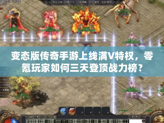 变态版传奇手游上线满V特权,零氪玩家如何三天登顶战力榜? 变态版传奇手游上线满V特权,零氪玩家如何三天登顶战力榜?