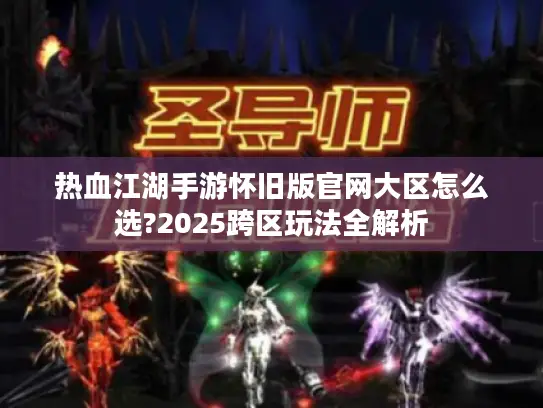 热血江湖手游怀旧版官网大区怎么选?2025跨区玩法全解析