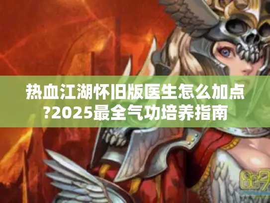 热血江湖怀旧版医生怎么加点?2025最全气功培养指南