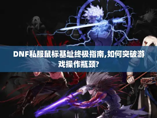 DNF私服鼠标基址终极指南,如何突破游戏操作瓶颈? DNF私服鼠标基址终极指南,如何突破游戏操作瓶颈?