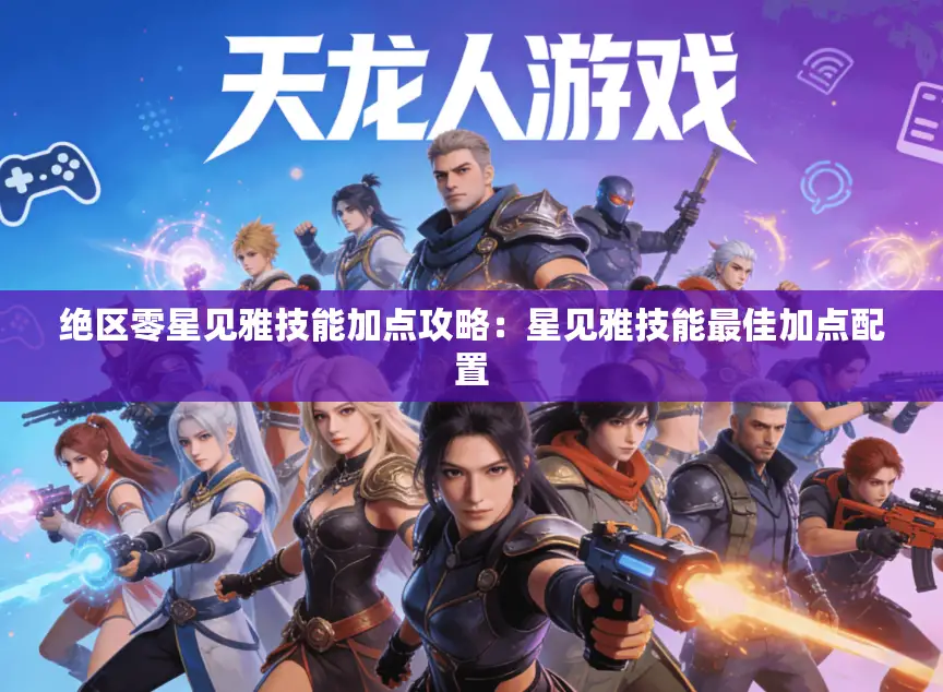 绝区零星见雅技能加点攻略:星见雅技能最佳加点配置 绝区零星见雅技能加点攻略:星见雅技能最佳加点配置