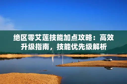 绝区零艾莲技能加点攻略：高效升级指南，技能优先级解析