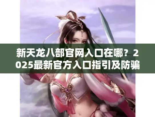 新天龙八部官网入口在哪？2025最新官方入口指引及防骗指南