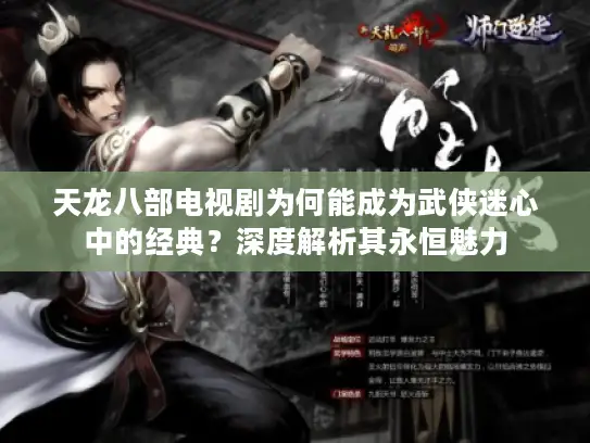 天龙八部电视剧为何能成为武侠迷心中的经典？深度解析其永恒魅力