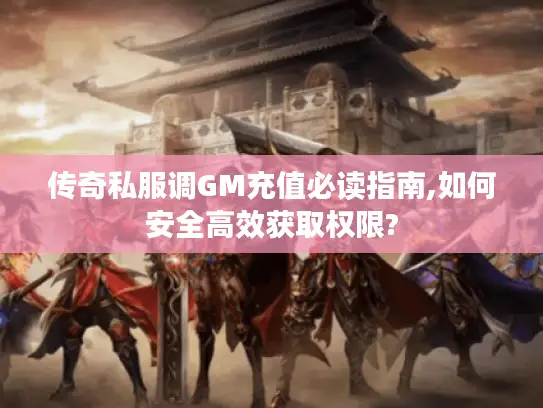 传奇私服调GM充值必读指南,如何安全高效获取权限?