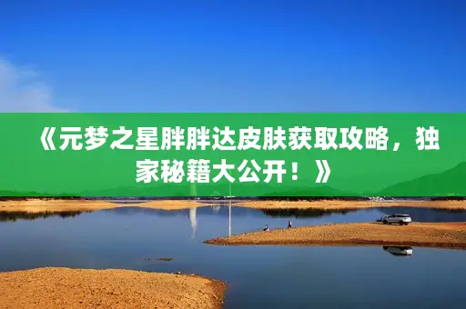 《元梦之星胖胖达皮肤获取攻略,独家秘籍大公开!》 《元梦之星胖胖达皮肤获取攻略,独家秘籍大公开!》