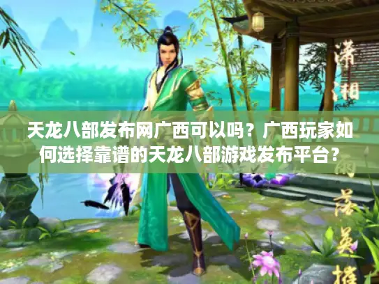 天龙八部发布网广西可以吗？广西玩家如何选择靠谱的天龙八部游戏发布平台？