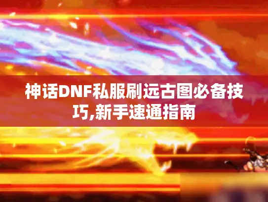 神话DNF私服刷远古图必备技巧,新手速通指南