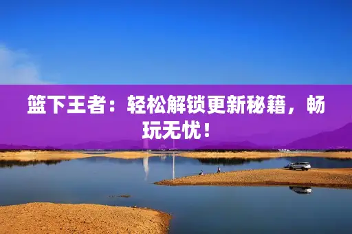 篮下王者：轻松解锁更新秘籍，畅玩无忧！