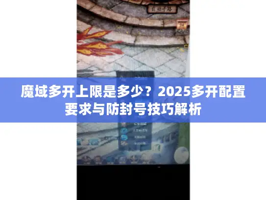 魔域多开上限是多少？2025多开配置要求与防封号技巧解析
