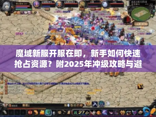 魔域新服开服在即，新手如何快速抢占资源？附2025年冲级攻略与避坑指南