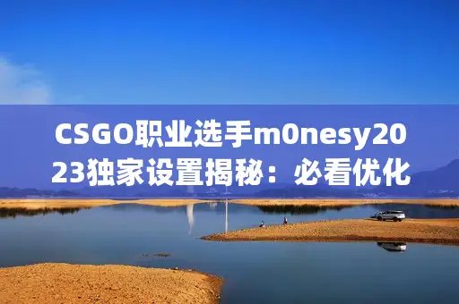 CSGO职业选手m0nesy2023独家设置揭秘：必看优化攻略！