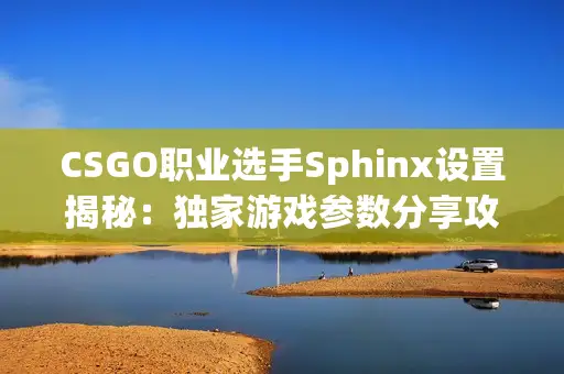 CSGO职业选手Sphinx设置揭秘：独家游戏参数分享攻略