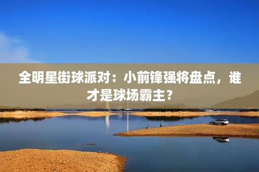 全明星街球派对:小前锋强将盘点,谁才是球场霸主? 全明星街球派对:小前锋强将盘点,谁才是球场霸主?