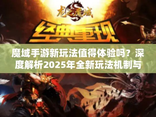 魔域手游新玩法值得体验吗？深度解析2025年全新玩法机制与实战攻略