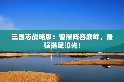 三国志战略版：曹操阵容巅峰，最强搭配曝光！