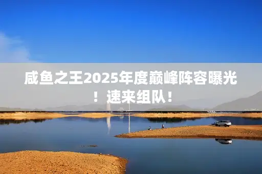 咸鱼之王2025年度巅峰阵容曝光!速来组队! 咸鱼之王2025年度巅峰阵容曝光!速来组队!
