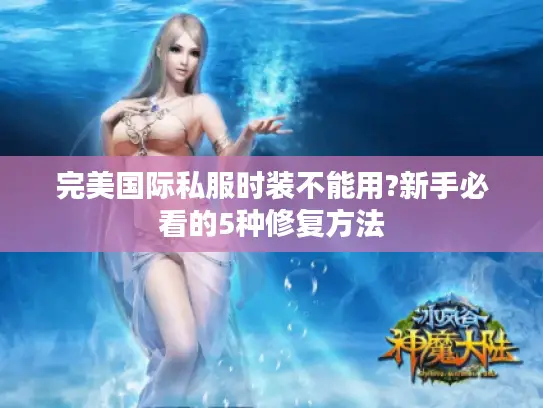 完美国际私服时装不能用?新手必看的5种修复方法
