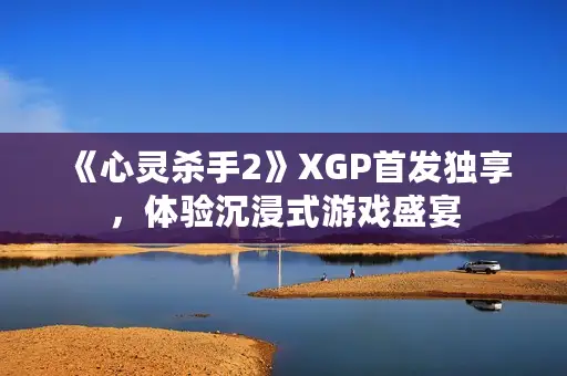 《心灵杀手2》XGP首发独享，体验沉浸式游戏盛宴