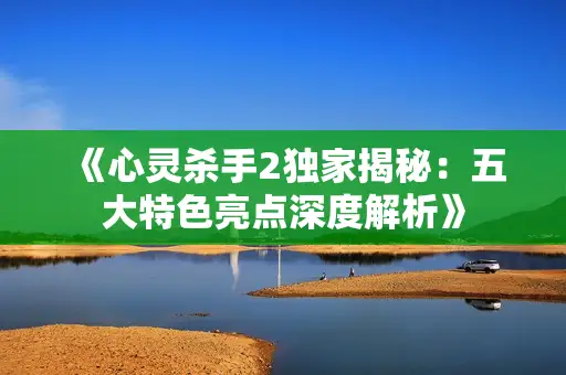 《心灵杀手2独家揭秘：五大特色亮点深度解析》