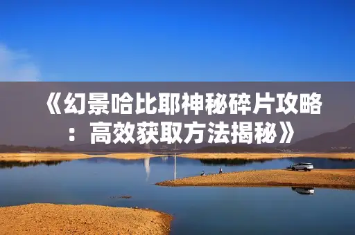 《幻景哈比耶神秘碎片攻略:高效获取方法揭秘》 《幻景哈比耶神秘碎片攻略:高效获取方法揭秘》