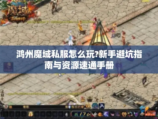 鸿州魔域私服怎么玩?新手避坑指南与资源速通手册 鸿州魔域私服怎么玩?新手避坑指南与资源速通手册