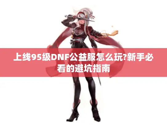 上线95级DNF公益服怎么玩?新手必看的避坑指南