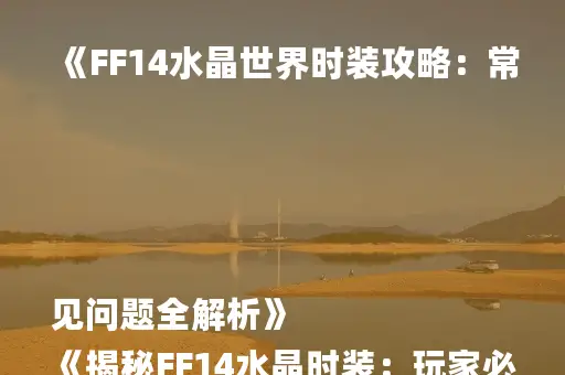 《FF14水晶世界时装攻略：常见问题全解析》
《揭秘FF14水晶时装：玩家必备问答集》
《FF14水晶世界时装FAQ：快速解答玩家疑惑》
《FF14水晶时装攻略：热门问题深度解析》
《FF14水晶世界时装问答：新手必看指南》