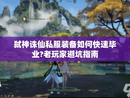 弑神诛仙私服装备如何快速毕业?老玩家避坑指南