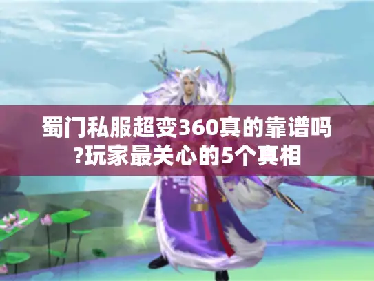 蜀门私服超变360真的靠谱吗?玩家最关心的5个真相