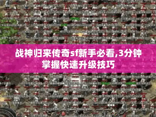 战神归来传奇sf新手必看,3分钟掌握快速升级技巧 战神归来传奇sf新手必看,3分钟掌握快速升级技巧