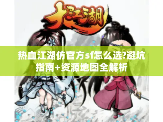 热血江湖仿官方sf怎么选?避坑指南+资源地图全解析