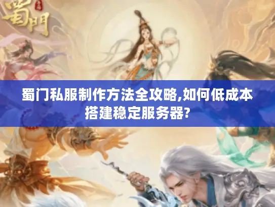 蜀门私服制作方法全攻略,如何低成本搭建稳定服务器?