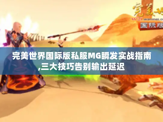 完美世界国际版私服MG瞬发实战指南,三大技巧告别输出延迟